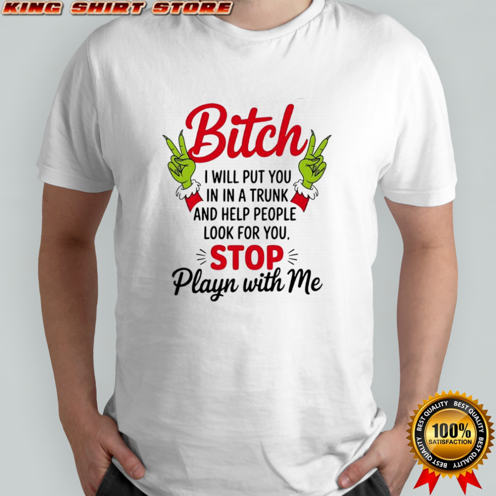 Grinch bitch i will put you in in a trunk and help people look for you stop playn with me shirt