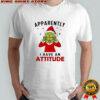 Grinch Christmas apparently i have an attitude shirt