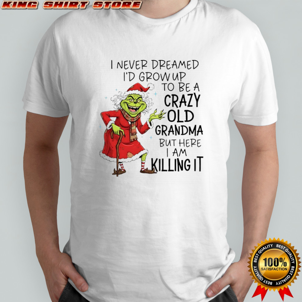 Grinch Christmas i never dreamed i’d grow up to be a crazy old grandma but here i am killing it shirt