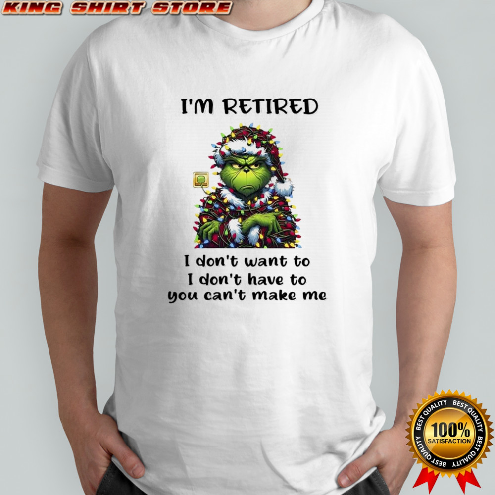 Grinch Christmas I’m Retire I Don’t Want To I Don’t Have To You Can’t Make Me shirt