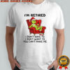 Grinch Christmas I’m retired i don’t have to i don’t want to you can’t make me shirt