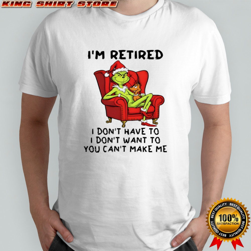 Grinch Christmas I’m retired i don’t have to i don’t want to you can’t make me shirt