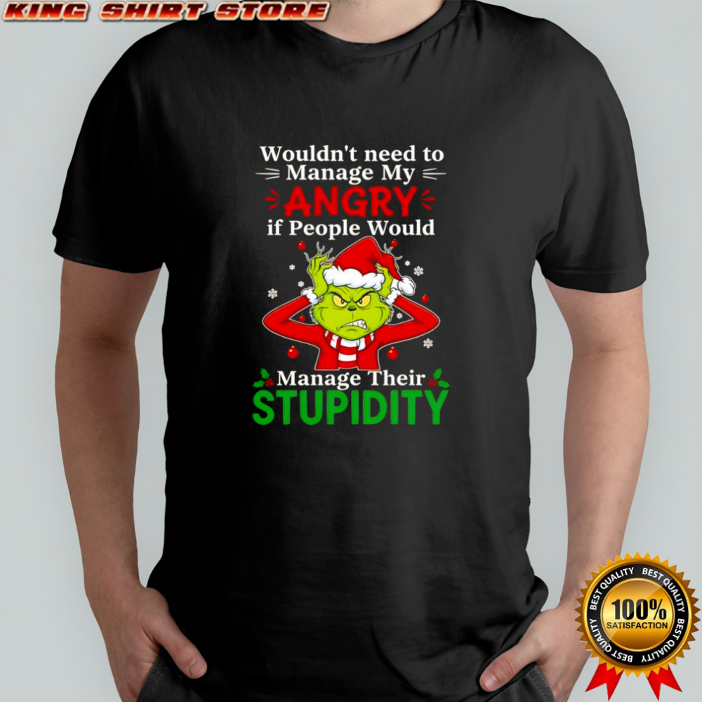 Grinch Christmas wouldn’t need to manage my angry if people would manage their stupidity shirt
