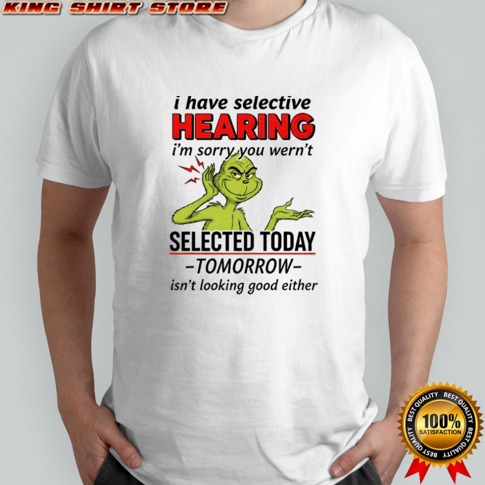Grinch i have selective hearing i’m sorry you wern’t selected today tomorrow shirt
