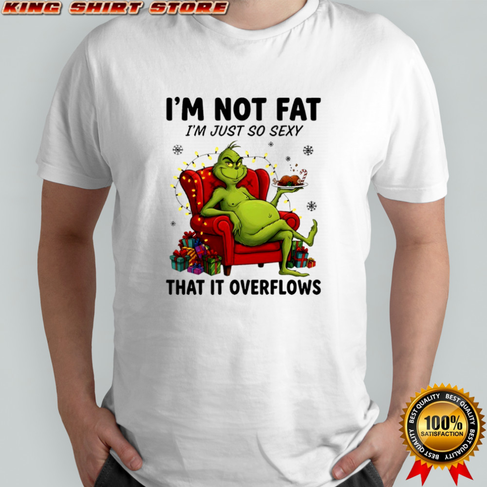 Grinch i’m not fat i’m just so sexy that it overflows shirt
