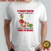 Grinch It doesn’t matter what you think of me because my imaginary friends think i’m special shirt