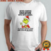 Grinch never confuse education with intelligence you can have a master’s degree shirt