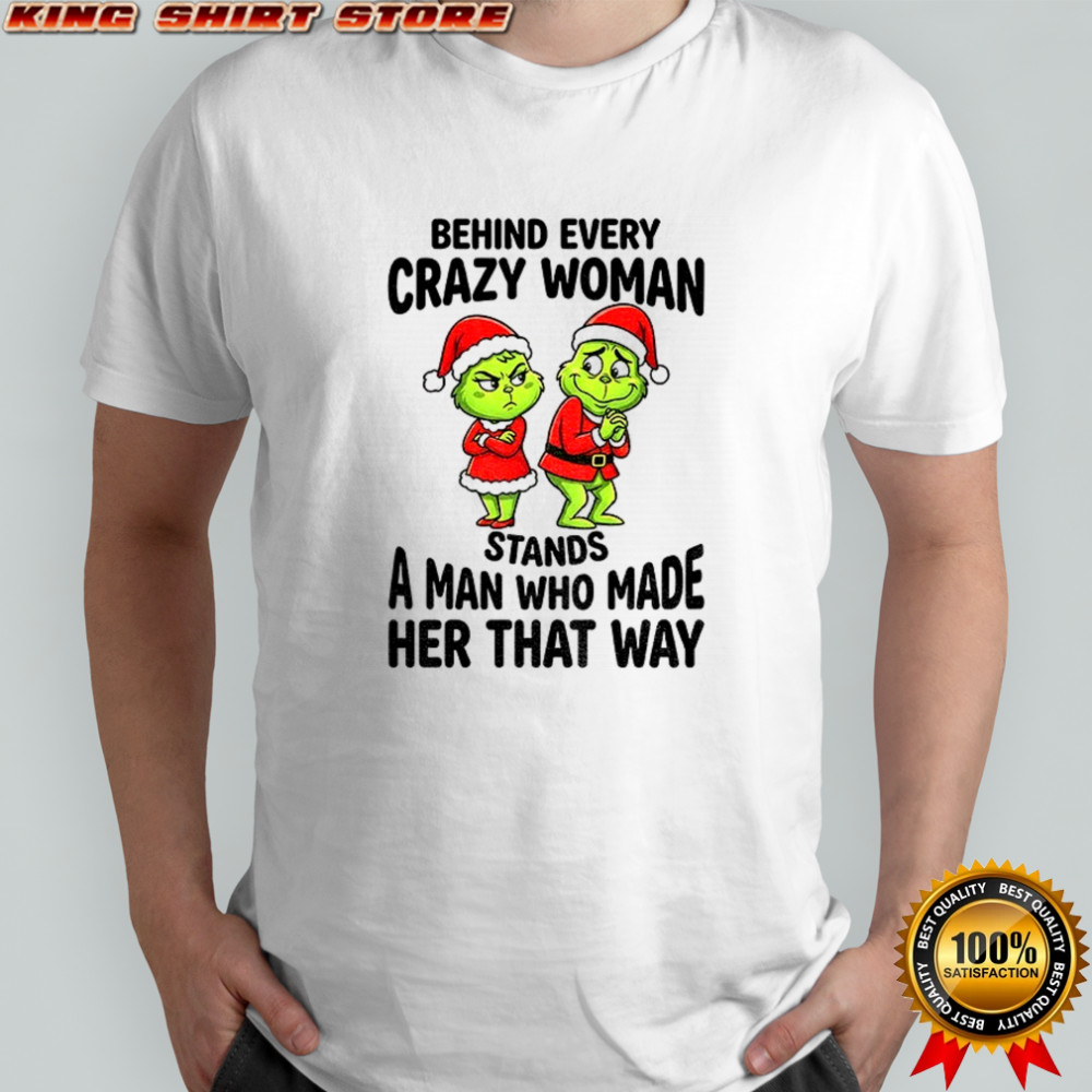 Grinch Santa Claus behind every crazy woman stands a man who made her that way Christmas shirt