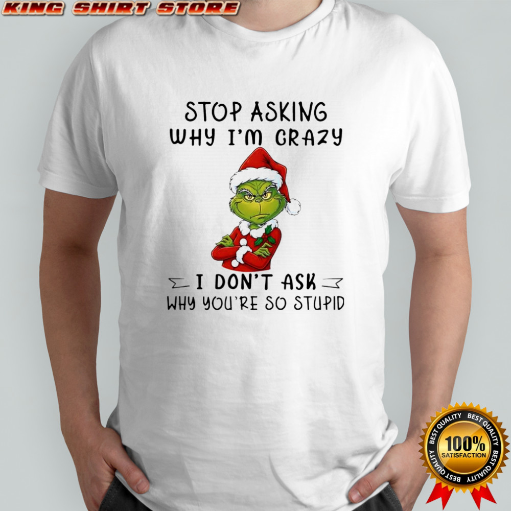 Grinch Santa stop asking why i’m crazy i don’t ask why you’re so stupid shirt