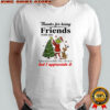 Grinch Thanks for being Friends with me Questionable life choice but I appreciate it shirt