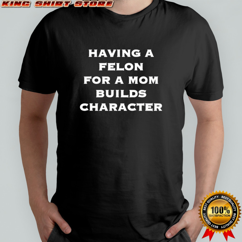 Having a felon for a mom builds character shirt