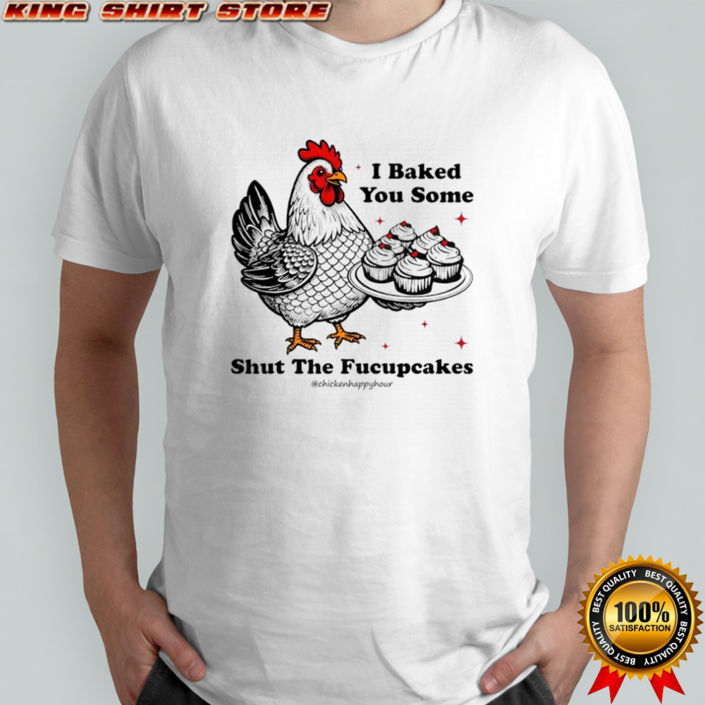I Baked You Some Shut The Fucupcakes Chicken Happy Hour shirt