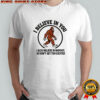 I believe in you I also believe in Bigfoot shirt