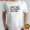 I Don’t Hate The Country I Hate Him T-shirt