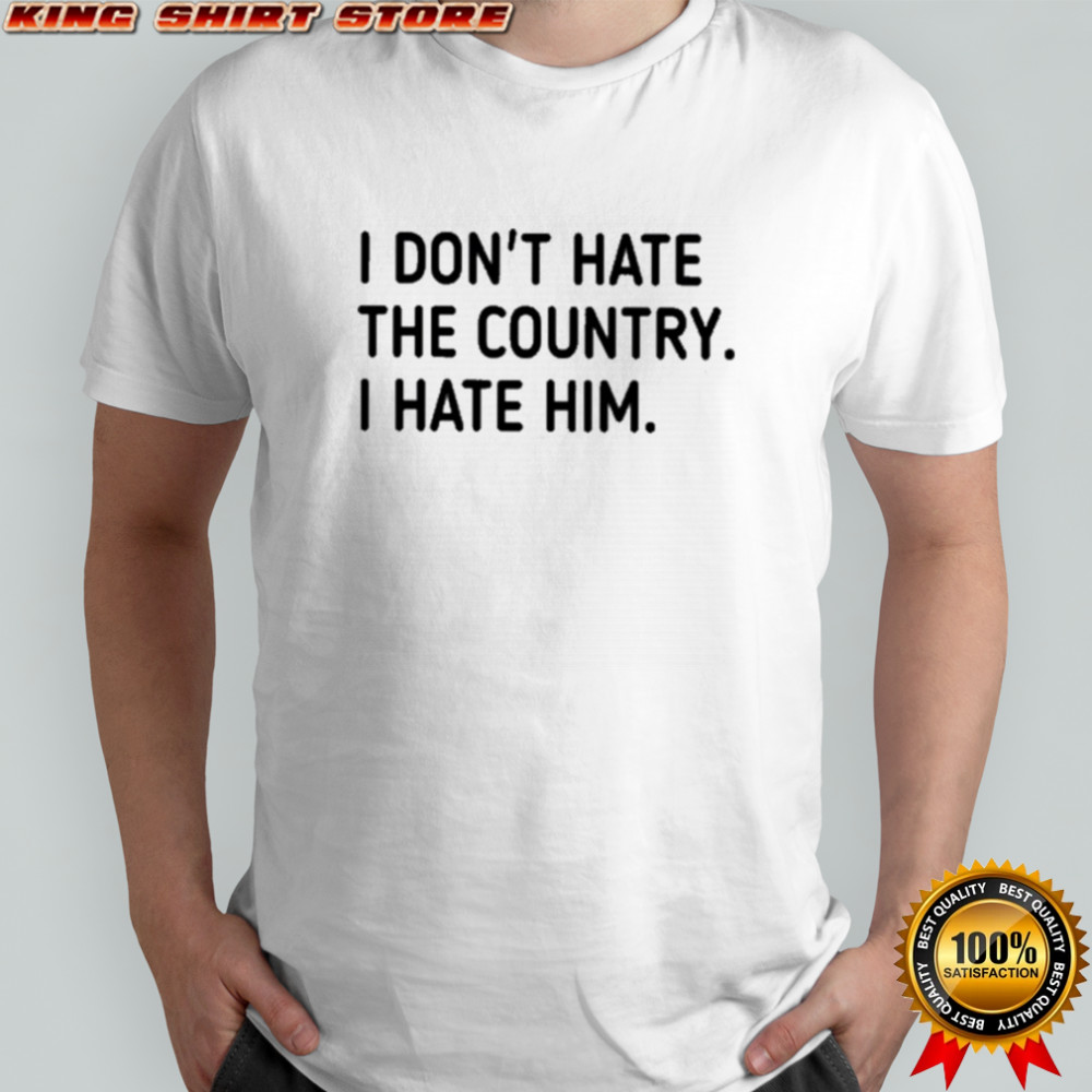 I Don’t Hate The Country I Hate Him T-shirt