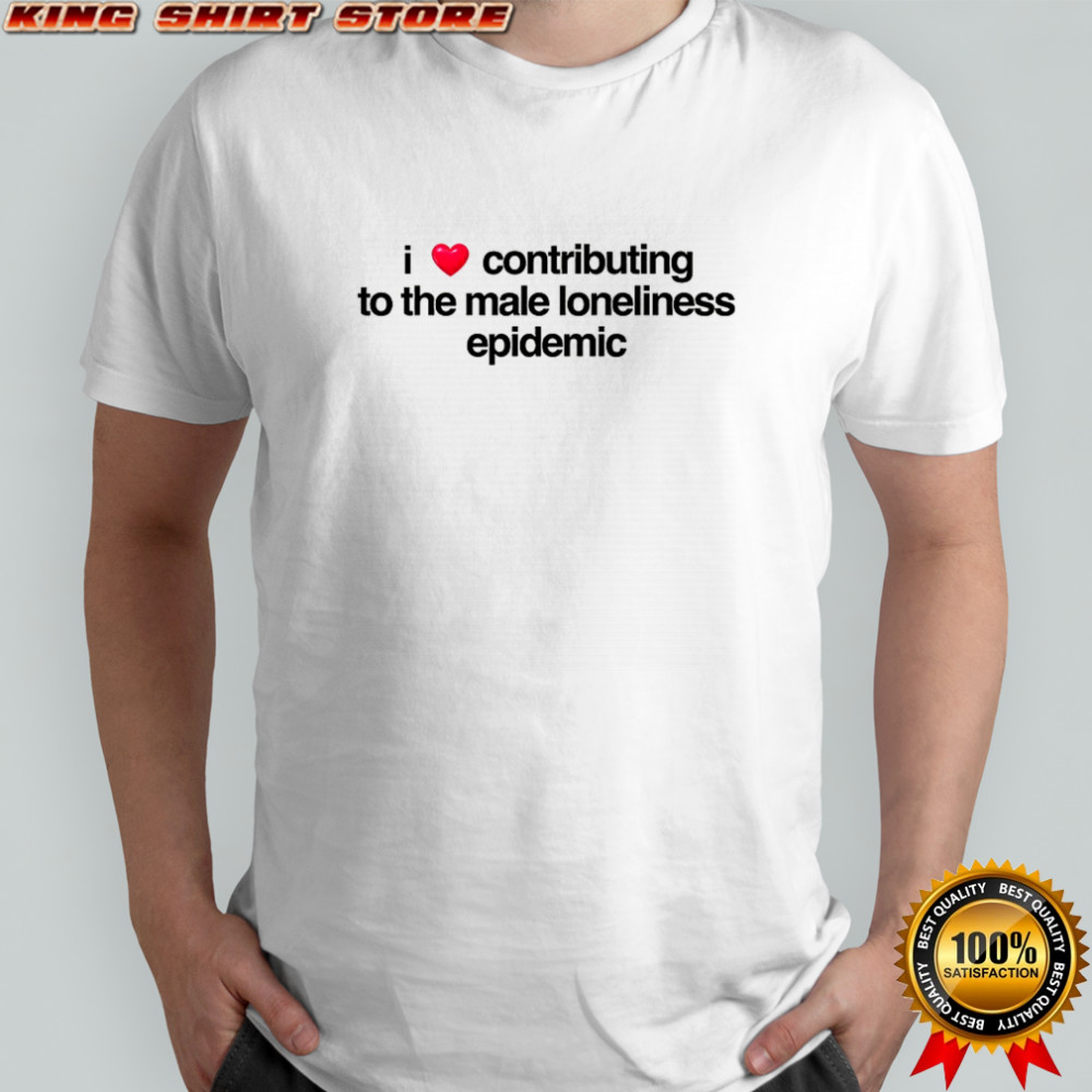 I love contributing to the male loneliness epidemic shirt