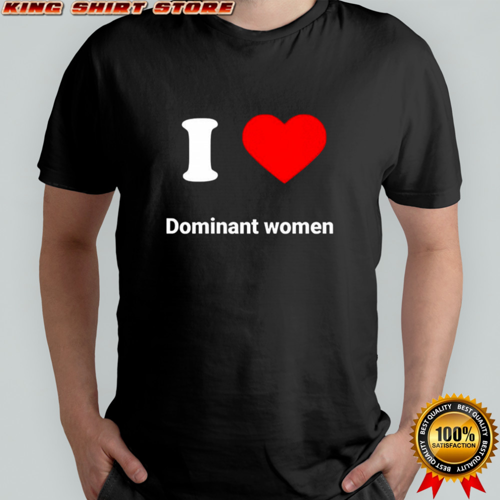 I love dominant women heart shirt