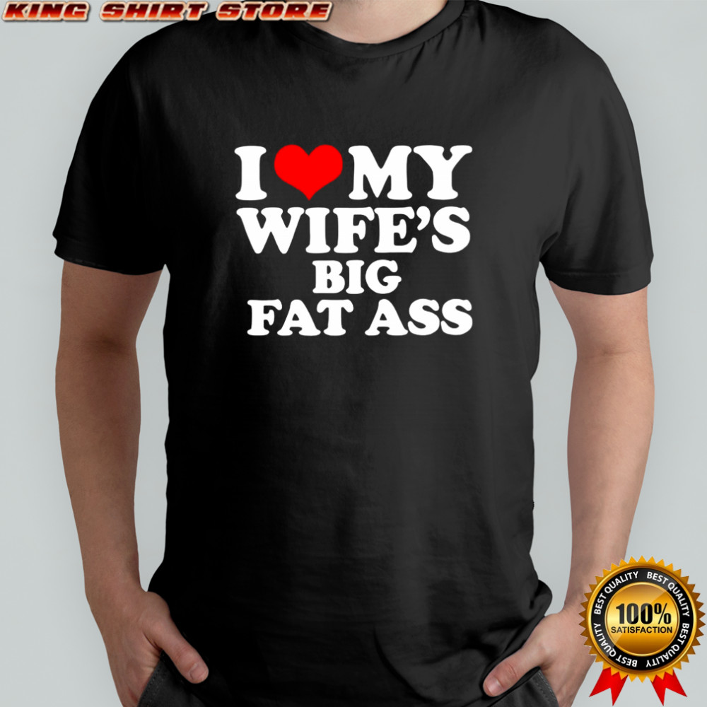 I love my wife’s big fat ass shirt