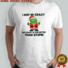 I may be crazy but crazy is far better than stupid Christmas shirt