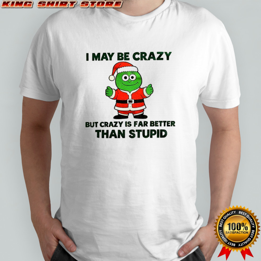 I may be crazy but crazy is far better than stupid Christmas shirt