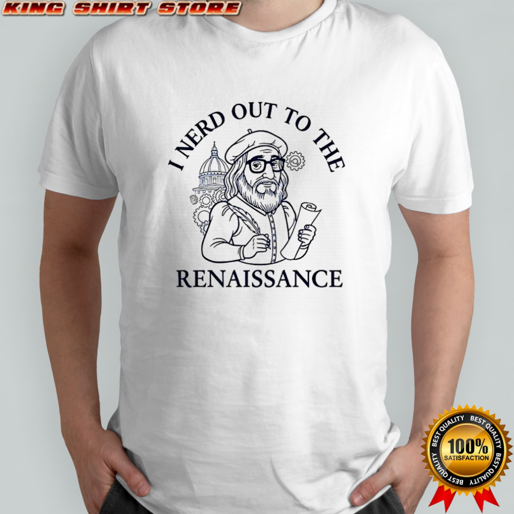 I nerd out to the Renaissance history buff shirt
