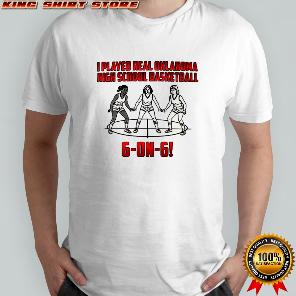 I played real Oklahoma high school basketball 6-on-6 shirt