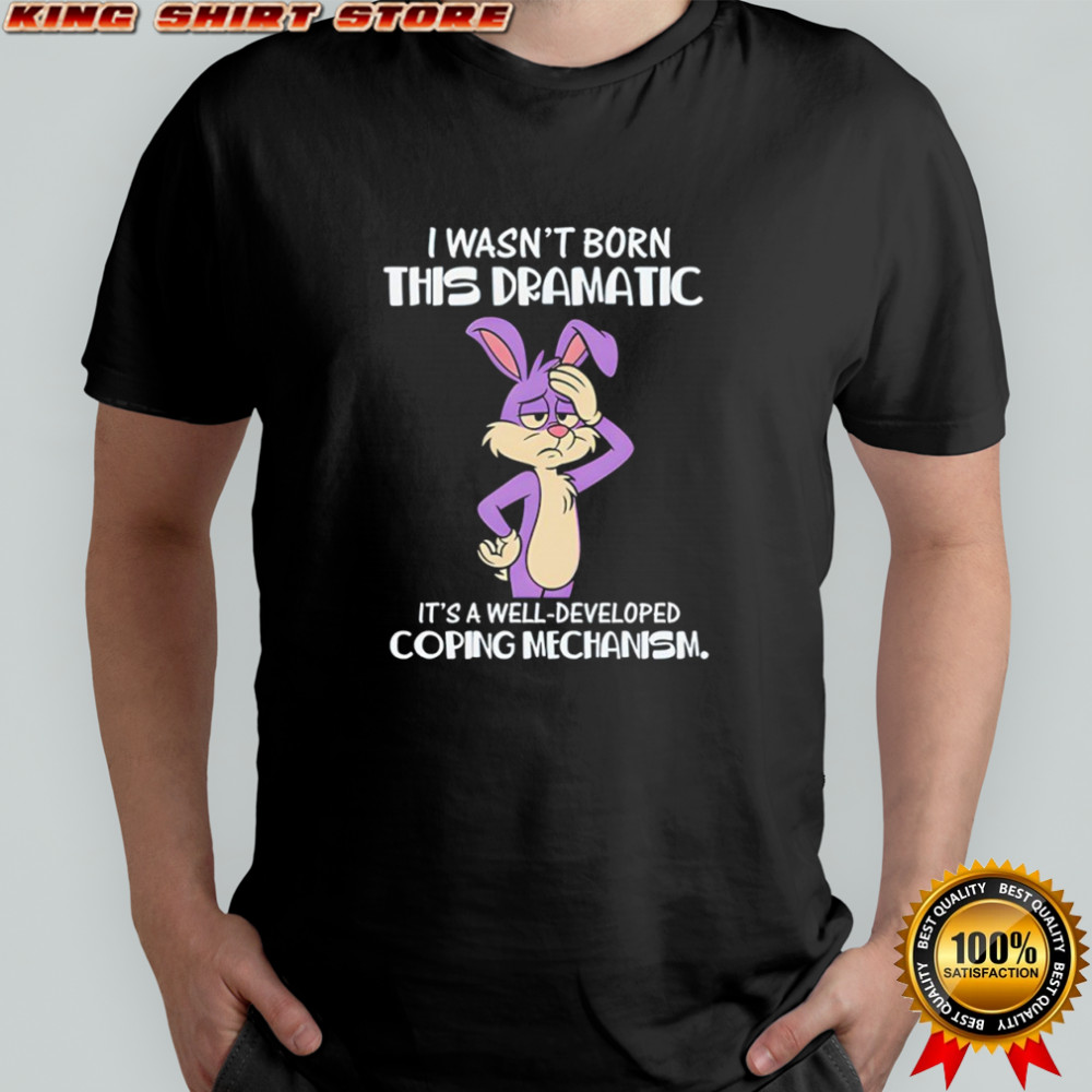 I wasn’t born this dramatic it’s a well-developed coping mechanism shirt