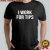 I Work For Tips shirt