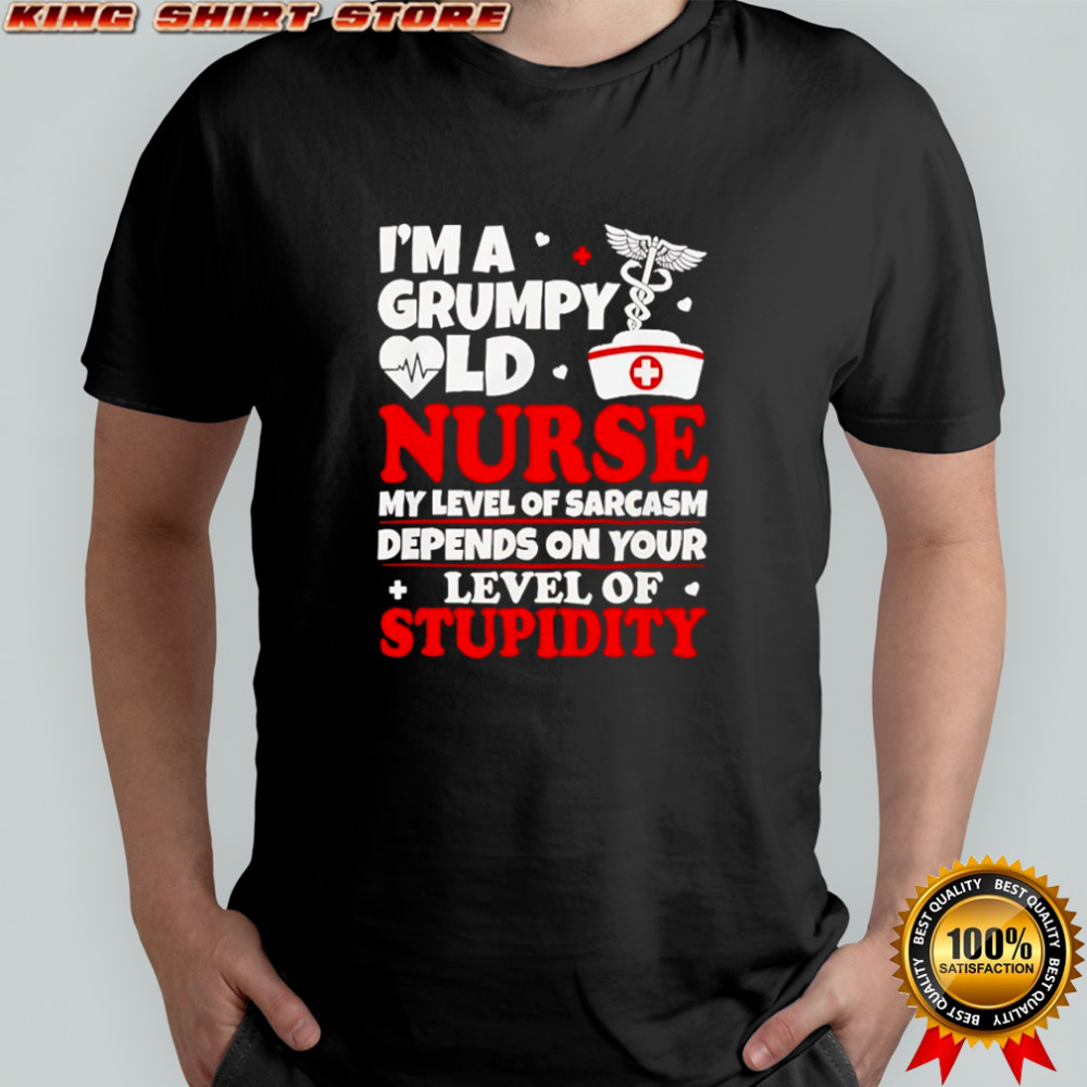 I’m a grumpy old nurse my level of sarcasm depends on your shirt