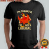 I’m thankful I’m not a liberal Fhanksgiving funny shirt