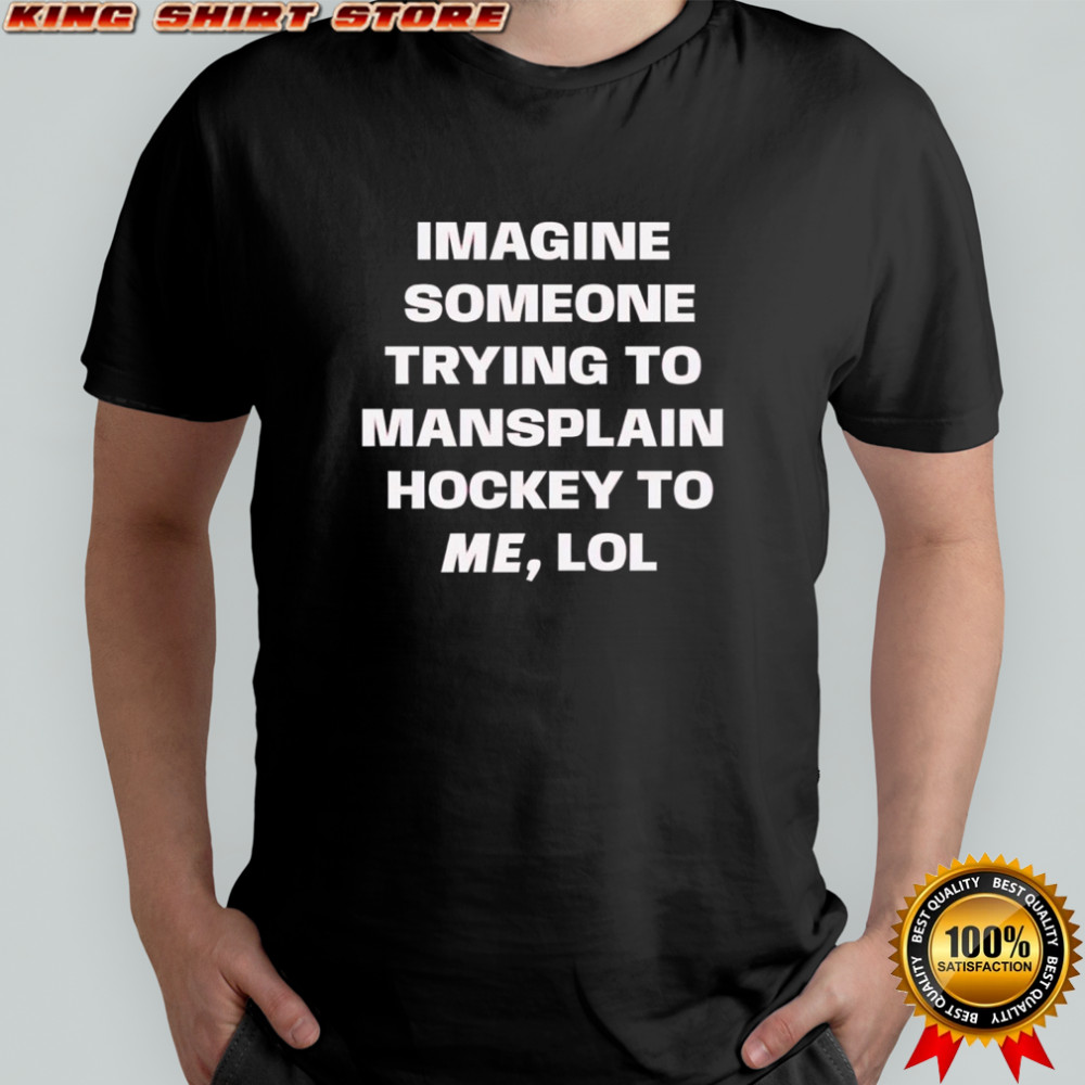 Imagine someone trying to mansplain hockey to me lol shirt