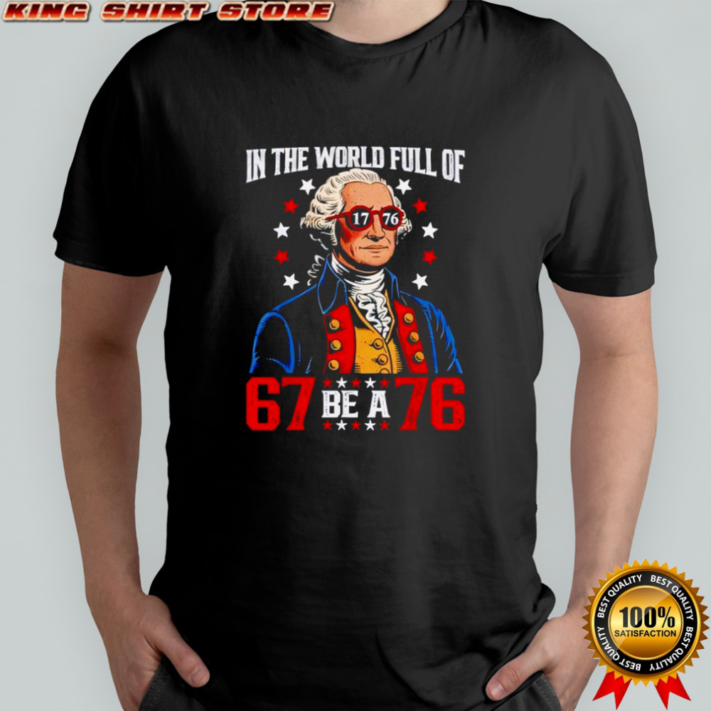 In The World Full of 67 to Be A 76 George Washington 67 Meme shirt