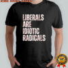 Liberals are idiotic radicals shirt