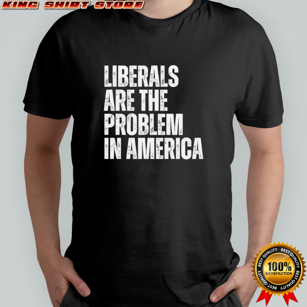 Liberals Are The Problem In America Shirt