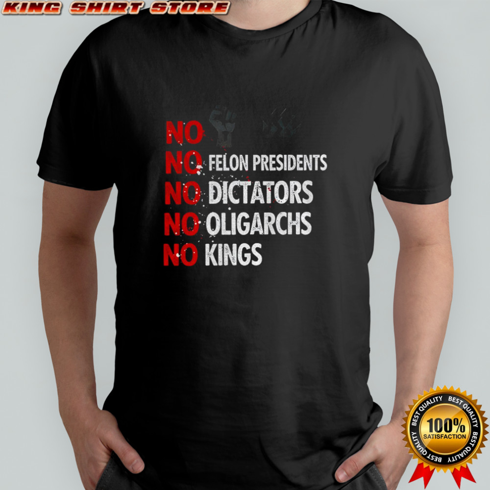 No Felon Presidents No Dictators No Oligarchs No Kings shirt