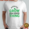 Original Agdayau Grow You Good Thing shirt