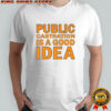 Public Castration Is a Good Idea shirt