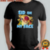 Sid on my face shirt