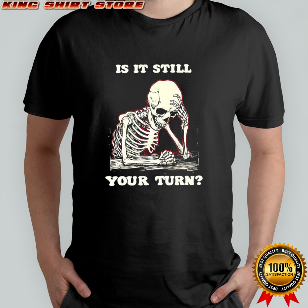 Skeleton is it still your turn shirt