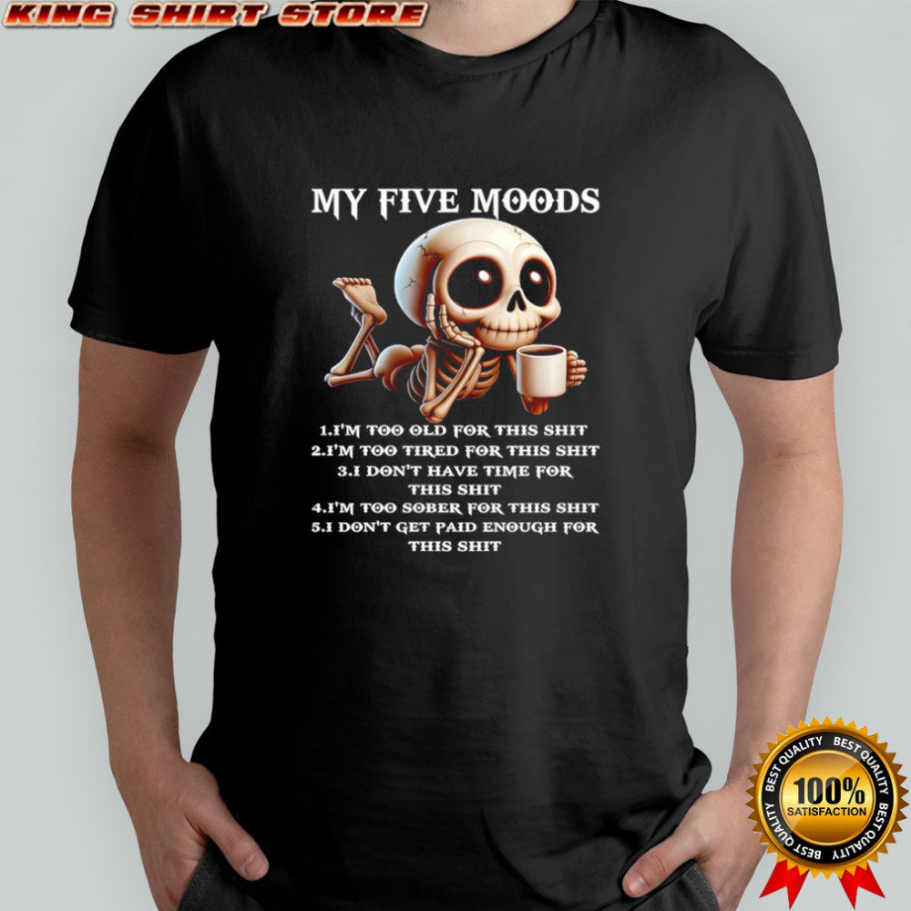 Skeleton my five moods i’m too old for this shit i’m too tired for this shit shirt