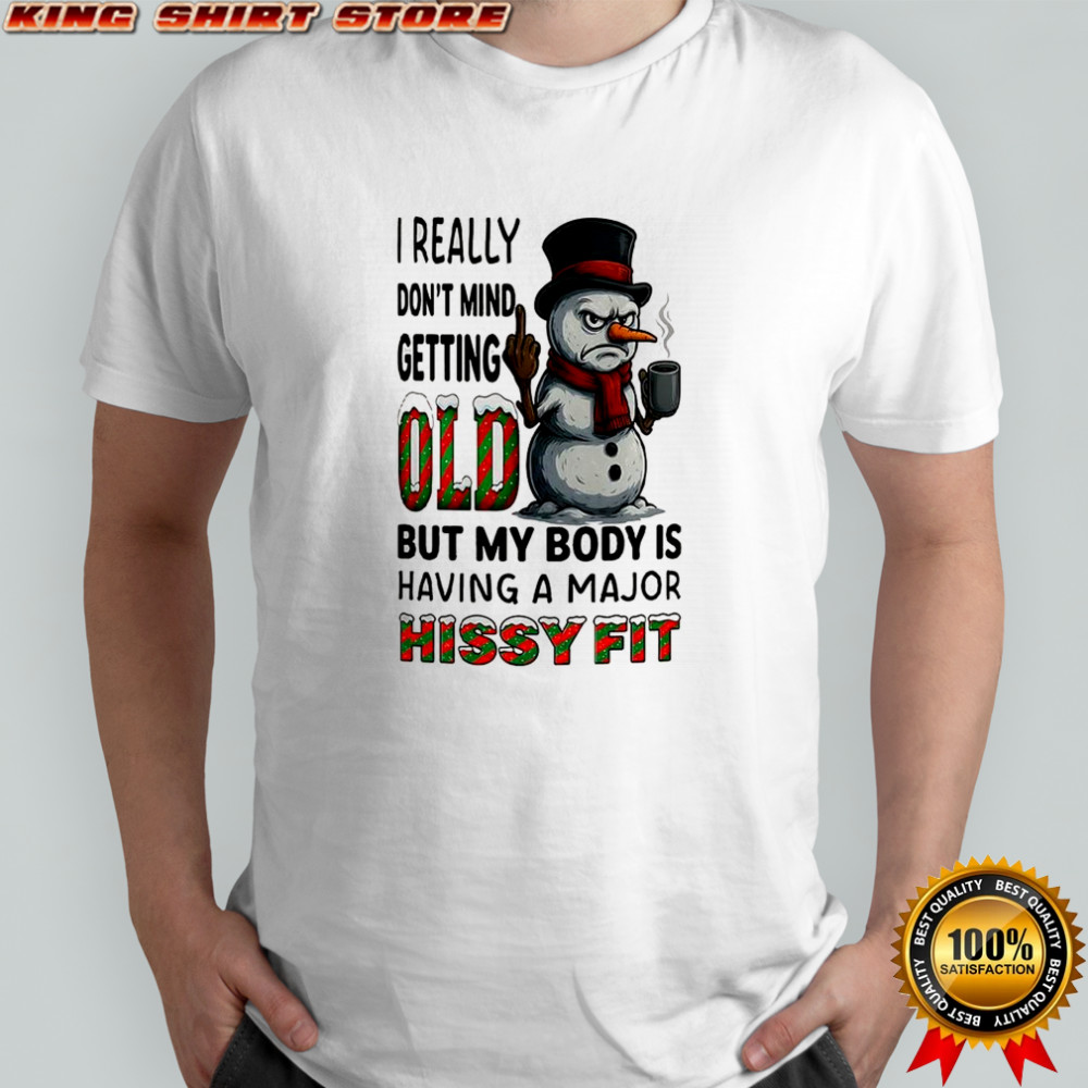 Snowman I really don’t mind getting old but my body is having a major hissy fit Christmas shirt