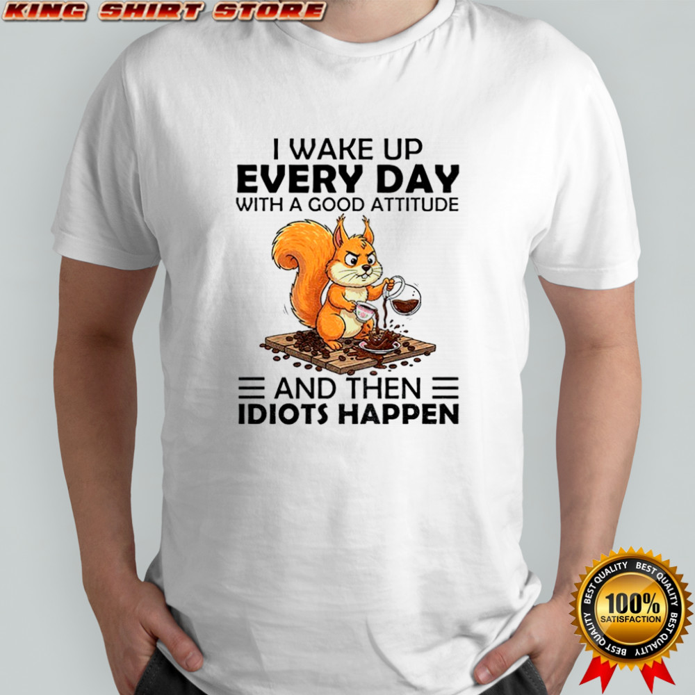 Squirrel I wake up every day with a good attitude and then idiots happen shirt