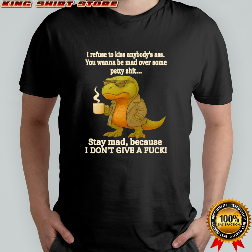T Rex i refuse to kiss anybody’s ass you wanna be mad over some petty shit shirt