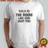 Walk in the room like god sent you shirt