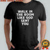 Walk in the room like God sent you shirt