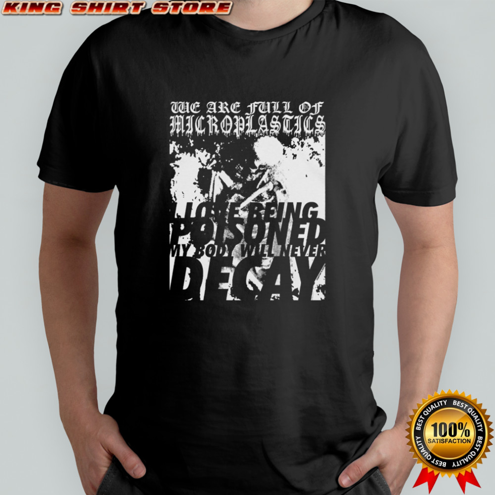 We Are Full Of Microplastics I Love Being Poisoned My Body Will Never Decay T-shirt