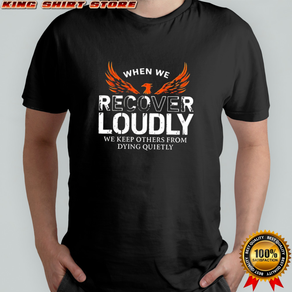 When We Recover Loudly We Keep Others From Dying Quietly phoenix graphic shirt