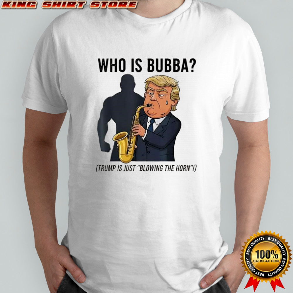 Who is Bubba Trump is just blowing the horn sarcastic shirt