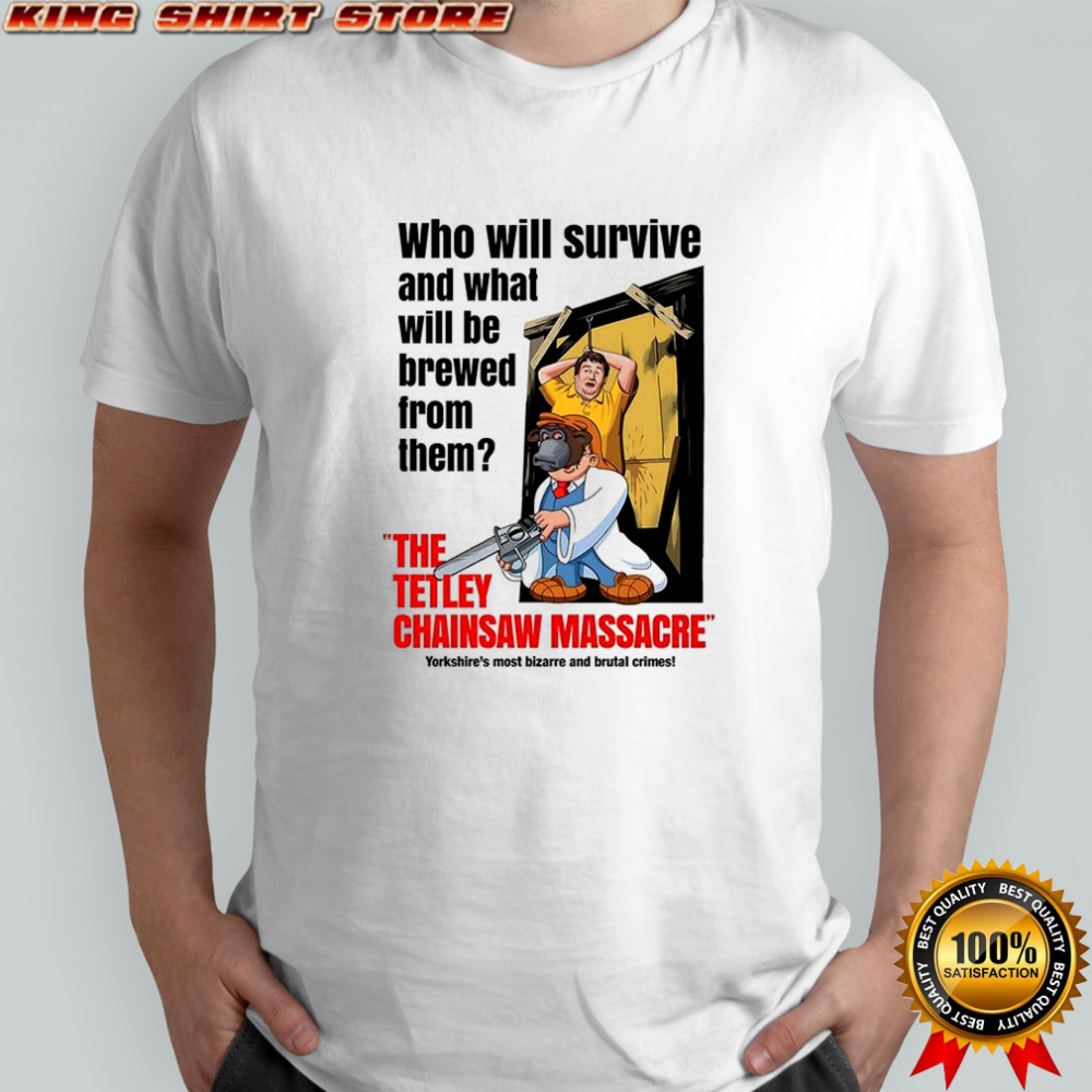 Who Will Survived And What Will Be Brewed From Them The Tetley Chainsaw Massacre shirt