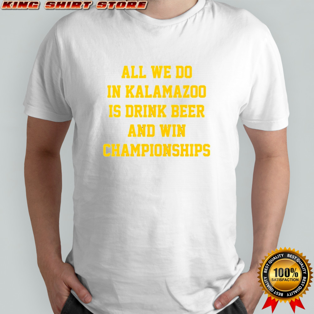 All we do in Kalamazoo is drink beer and win Championships shirt